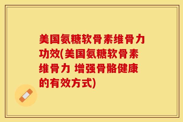 美国氨糖软骨素维骨力功效(美国氨糖软骨素维骨力 增强骨骼健康的有效方式)
