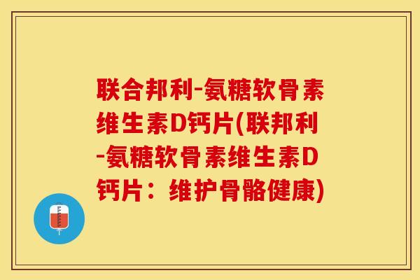 联合邦利-氨糖软骨素维生素D钙片(联邦利-氨糖软骨素维生素D钙片：维护骨骼健康)