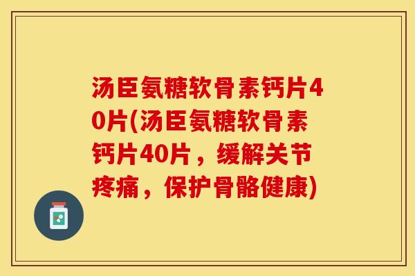 汤臣氨糖软骨素钙片40片(汤臣氨糖软骨素钙片40片，缓解关节疼痛，保护骨骼健康)