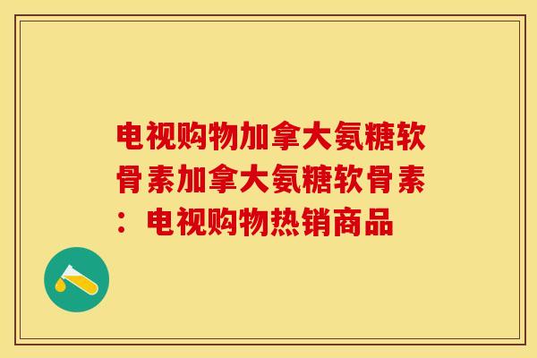 电视购物加拿大氨糖软骨素加拿大氨糖软骨素:电视购物热销商品-第1张图片-关节保镖 电视购物加拿大氨糖软骨素加拿大氨糖软骨素:电视购物热销商品-第1张图片-关节保镖