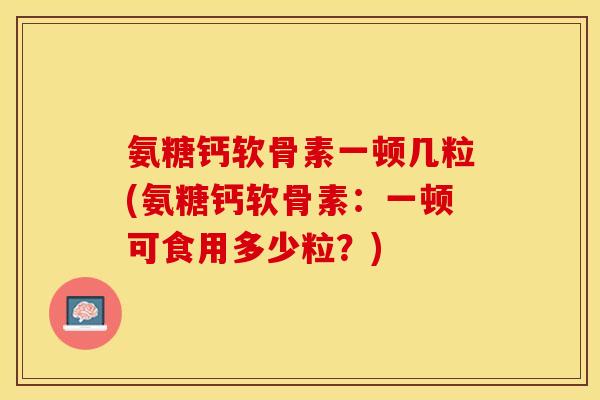 氨糖钙软骨素一顿几粒(氨糖钙软骨素：一顿可食用多少粒？)