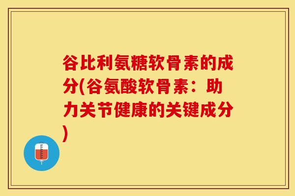 谷比利氨糖软骨素的成分(谷氨酸软骨素：助力关节健康的关键成分)