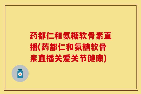 药都仁和氨糖软骨素直播(药都仁和氨糖软骨素直播关爱关节健康)