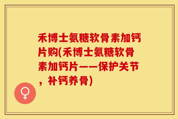 禾博士氨糖软骨素加钙片购(禾博士氨糖软骨素加钙片——保护关节，补钙养骨)