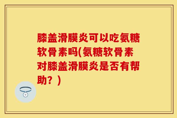 膝盖滑膜炎可以吃氨糖软骨素吗(氨糖软骨素对膝盖滑膜炎是否有帮助？)-第1张图片-关节保镖