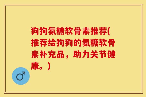 狗狗氨糖软骨素推荐(推荐给狗狗的氨糖软骨素补充品，助力关节健康。)