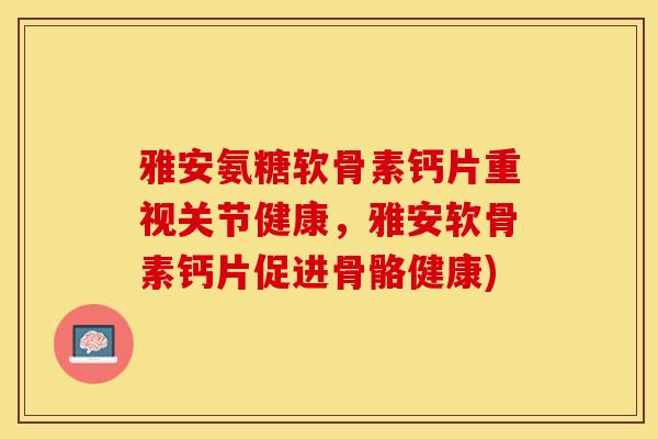 雅安氨糖软骨素钙片重视关节健康，雅安软骨素钙片促进骨骼健康)
