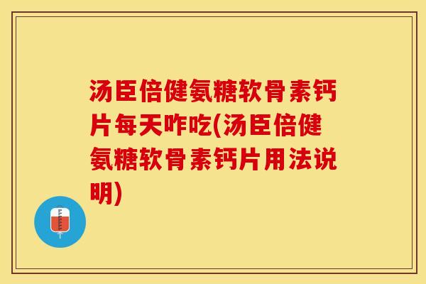 汤臣倍健氨糖软骨素钙片每天咋吃(汤臣倍健氨糖软骨素钙片用法说明)
