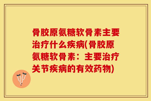 骨胶原氨糖软骨素主要治疗什么疾病(骨胶原氨糖软骨素：主要治疗关节疾病的有效药物)