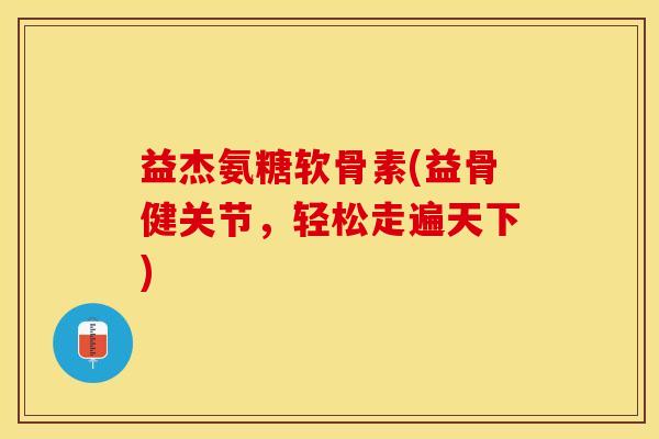 益杰氨糖软骨素(益骨健关节，轻松走遍天下)