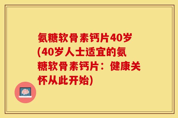 氨糖软骨素钙片40岁(40岁人士适宜的氨糖软骨素钙片：健康关怀从此开始)-第1张图片-关节保镖