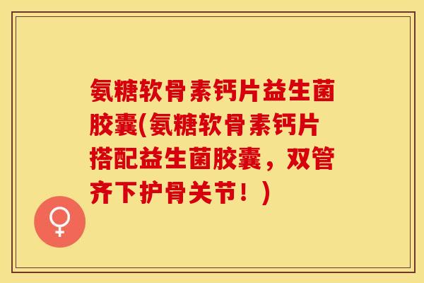 氨糖软骨素钙片益生菌胶囊(氨糖软骨素钙片搭配益生菌胶囊，双管齐下护骨关节！)