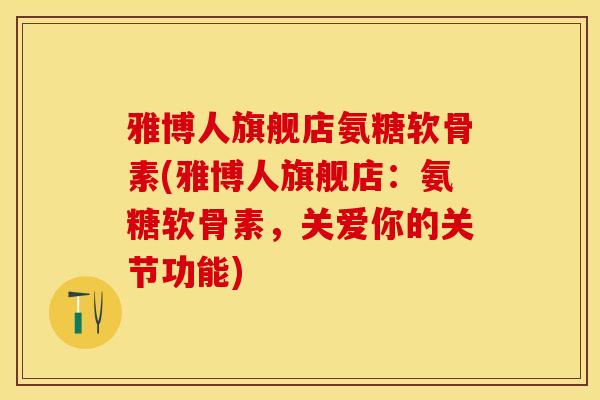 雅博人旗舰店氨糖软骨素(雅博人旗舰店：氨糖软骨素，关爱你的关节功能)