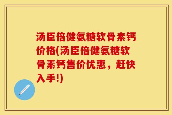 汤臣倍健氨糖软骨素钙价格(汤臣倍健氨糖软骨素钙售价优惠，赶快入手!)
