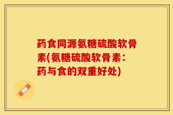 药食同源氨糖硫酸软骨素(氨糖硫酸软骨素：药与食的双重好处)