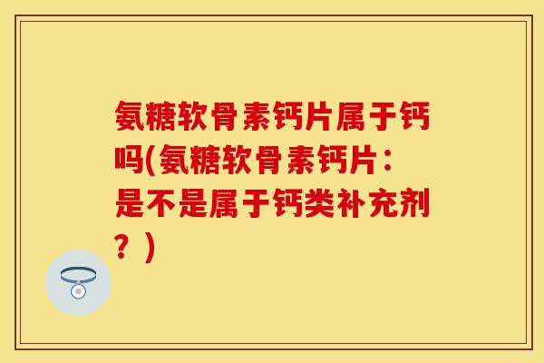 氨糖软骨素钙片属于钙吗(氨糖软骨素钙片：是不是属于钙类补充剂？)
