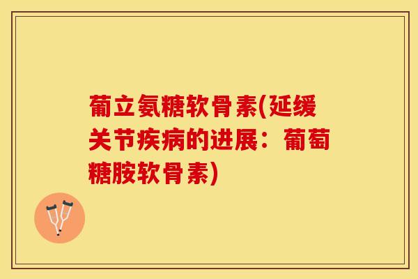 葡立氨糖软骨素(延缓关节疾病的进展：葡萄糖胺软骨素)
