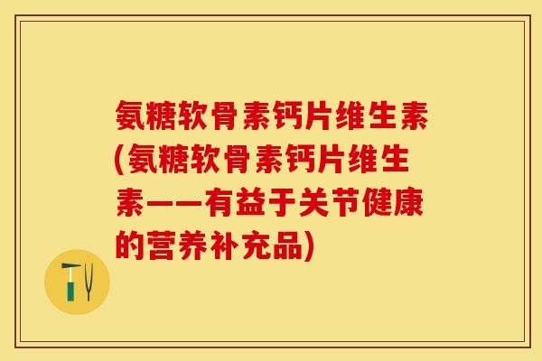 氨糖软骨素钙片维生素(氨糖软骨素钙片维生素——有益于关节健康的营养补充品)