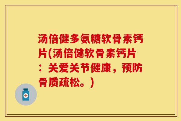 汤倍健多氨糖软骨素钙片(汤倍健软骨素钙片：关爱关节健康，预防骨质疏松。)-第1张图片-关节保镖