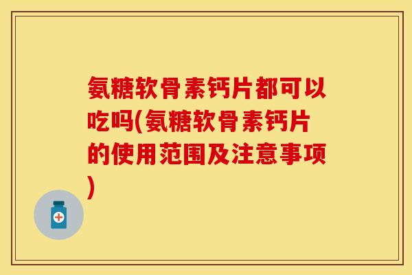 氨糖软骨素钙片都可以吃吗(氨糖软骨素钙片的使用范围及注意事项)-第1张图片-关节保镖