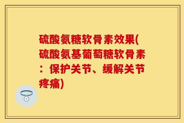 硫酸氨糖软骨素效果(硫酸氨基葡萄糖软骨素：保护关节、缓解关节疼痛)