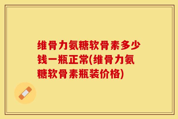 维骨力氨糖软骨素多少钱一瓶正常(维骨力氨糖软骨素瓶装价格)