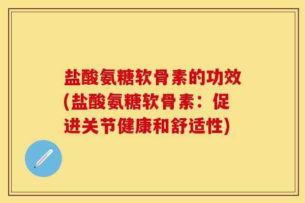 盐酸氨糖软骨素的功效(盐酸氨糖软骨素：促进关节健康和舒适性)