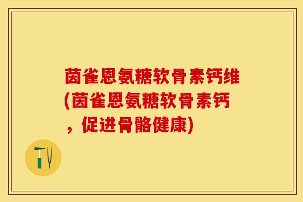 茵雀恩氨糖软骨素钙维(茵雀恩氨糖软骨素钙，促进骨骼健康)