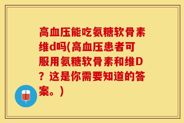 高血压能吃氨糖软骨素维d吗(高血压患者可服用氨糖软骨素和维D？这是你需要知道的答案。)