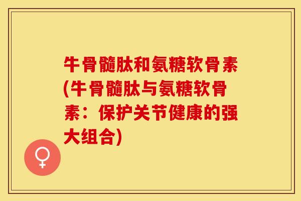 牛骨髓肽和氨糖软骨素(牛骨髓肽与氨糖软骨素：保护关节健康的强大组合)