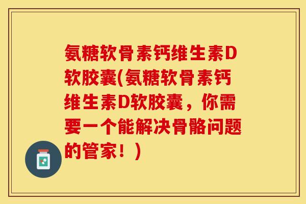 氨糖软骨素钙维生素D软胶囊(氨糖软骨素钙维生素D软胶囊，你需要一个能解决骨骼问题的管家！)
