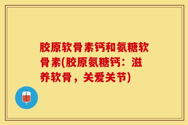 胶原软骨素钙和氨糖软骨素(胶原氨糖钙：滋养软骨，关爱关节)