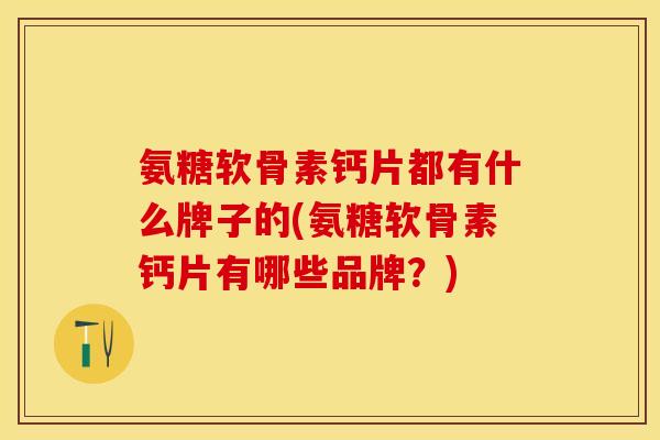 氨糖软骨素钙片都有什么牌子的(氨糖软骨素钙片有哪些品牌？)