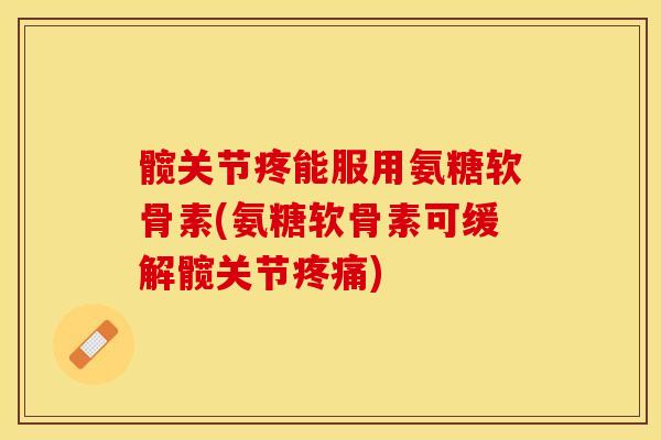 髋关节疼能服用氨糖软骨素(氨糖软骨素可缓解髋关节疼痛)-第1张图片-关节保镖 髋关节疼能服用氨糖软骨素(氨糖软骨素可缓解髋关节疼痛)-第1张图片-关节保镖