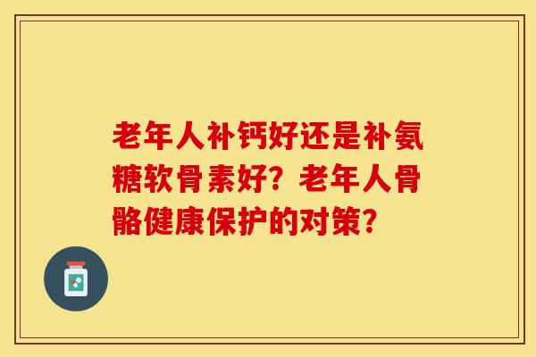 老年人补钙好还是补氨糖软骨素好？老年人骨骼健康保护的对策？