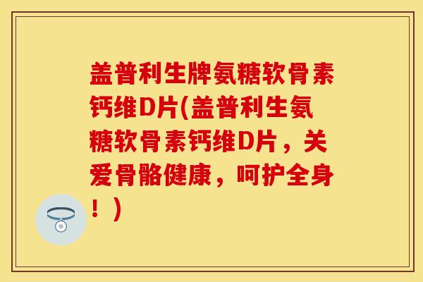 盖普利生牌氨糖软骨素钙维D片(盖普利生氨糖软骨素钙维D片，关爱骨骼健康，呵护全身！)