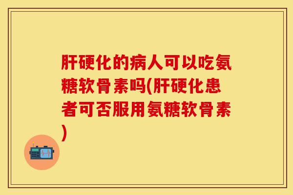 肝硬化的病人可以吃氨糖软骨素吗(肝硬化患者可否服用氨糖软骨素)