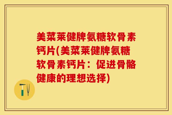 美菜莱健牌氨糖软骨素钙片(美菜莱健牌氨糖软骨素钙片：促进骨骼健康的理想选择)