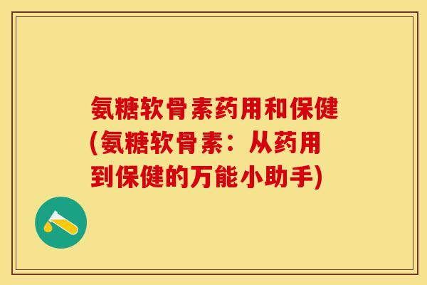 氨糖软骨素药用和保健(氨糖软骨素：从药用到保健的万能小助手)-第1张图片-关节保镖