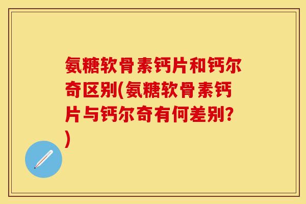氨糖软骨素钙片和钙尔奇区别(氨糖软骨素钙片与钙尔奇有何差别？)