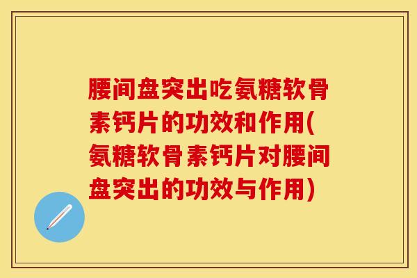 腰间盘突出吃氨糖软骨素钙片的功效和作用(氨糖软骨素钙片对腰间盘突出的功效与作用)