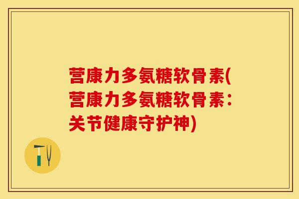 营康力多氨糖软骨素(营康力多氨糖软骨素：关节健康守护神)