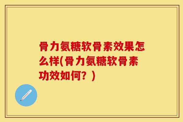 骨力氨糖软骨素效果怎么样(骨力氨糖软骨素功效如何？)