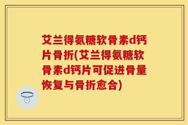 艾兰得氨糖软骨素d钙片骨折(艾兰得氨糖软骨素d钙片可促进骨量恢复与骨折愈合)