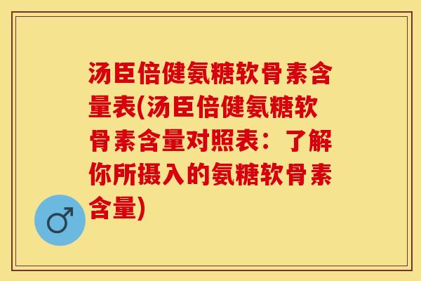 汤臣倍健氨糖软骨素含量表(汤臣倍健氨糖软骨素含量对照表：了解你所摄入的氨糖软骨素含量)