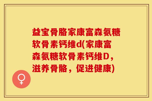 益宝骨胳家康富森氨糖软骨素钙维d(家康富森氨糖软骨素钙维D，滋养骨骼，促进健康)
