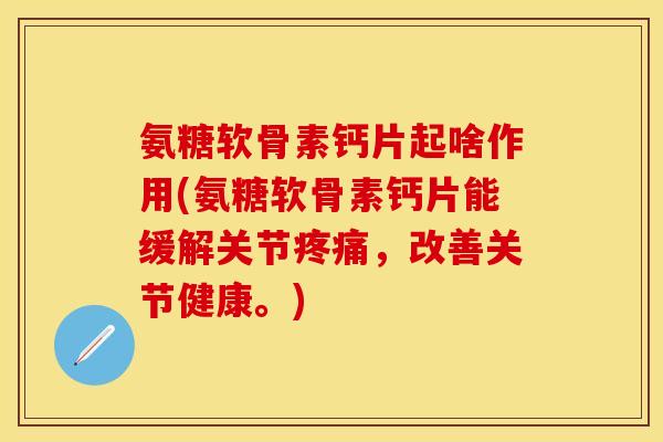 氨糖软骨素钙片起啥作用(氨糖软骨素钙片能缓解关节疼痛，改善关节健康。)