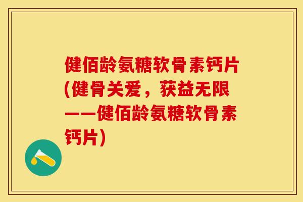 健佰龄氨糖软骨素钙片(健骨关爱，获益无限——健佰龄氨糖软骨素钙片)