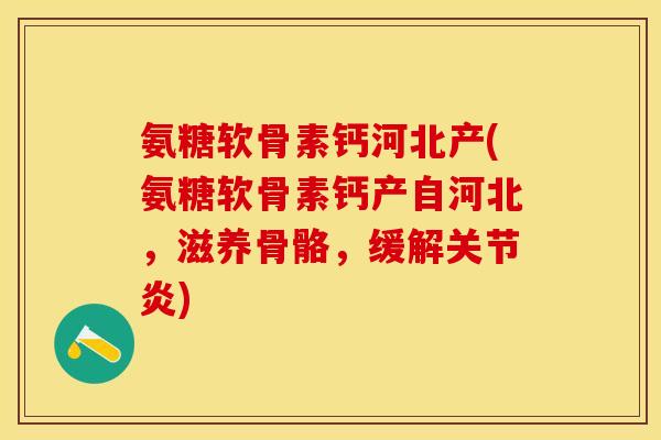 氨糖软骨素钙河北产(氨糖软骨素钙产自河北，滋养骨骼，缓解关节炎)
