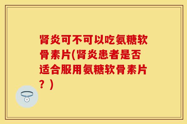 肾炎可不可以吃氨糖软骨素片(肾炎患者是否适合服用氨糖软骨素片？)